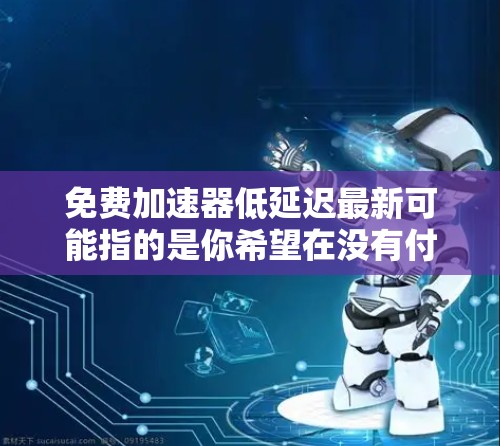免费加速器低延迟最新可能指的是你希望在没有付费的情况下,获得一些技术手段来加速网站的加载速度,同时希望这些加速器具有低延迟的体验。以下是一些可能的解释和解决方案 免费加速器低延迟最新可能指的是你希望在没有付费的情况下,获得一些技术手段来加速网站的加载速度,同时希望这些加速器具有低延迟的体验。以下是一些可能的解释和解决方案