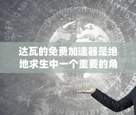 达瓦的免费加速器是绝地求生中一个重要的角色加速系统，旨在帮助玩家更快地完成任务和挑战。以下是对该加速器的详细介绍