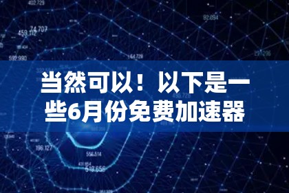 当然可以!以下是一些6月份免费加速器的推荐,这些工具通常会有一些折扣或免费活动