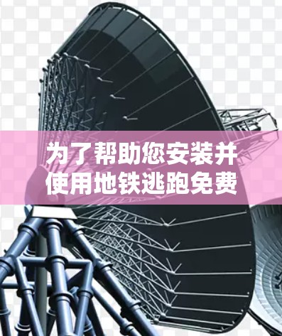 为了帮助您安装并使用地铁逃跑免费加速器,以下是一些步骤指南和注意事项