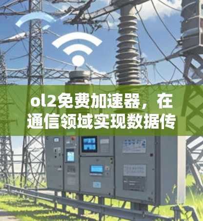 ol2免费加速器,在通信领域实现数据传输的极致速度