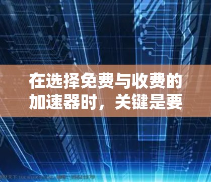 在选择免费与收费的加速器时,关键是要根据自己的需求和预算做出明智的决定。以下是详细的分析和建议
