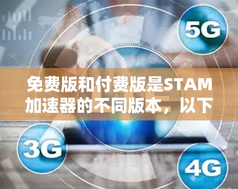免费版和付费版是STAM加速器的不同版本,以下是它们的特点和适用场景的详细总结