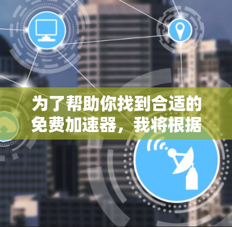为了帮助你找到合适的免费加速器,我将根据你的使用场景和设备类型进行推荐