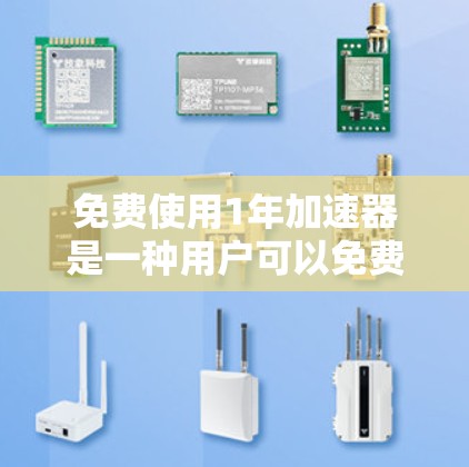 免费使用1年加速器是一种用户可以免费使用的时间管理工具或加速器,通常指一种软件或服务,用户可以根据需要选择不同的加速模式或功能,并选择使用1年、1年或其他时间长度。以下是详细的解释