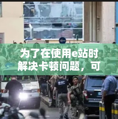 为了在使用e站时解决卡顿问题,可以采取以下步骤