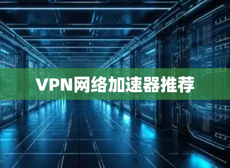 VPN网络加速器推荐
