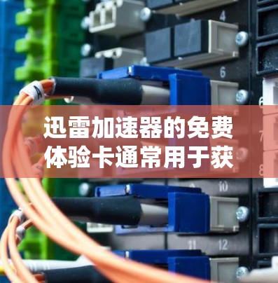 迅雷加速器的免费体验卡通常用于获得一些基本功能,但需要注意的是,迅雷加速器的体验卡通常属于付费服务的一部分,具体身份会根据你的使用情况而有所不同