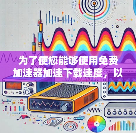 为了使您能够使用免费加速器加速下载速度,以下是一些步骤和建议