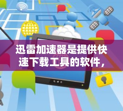 迅雷加速器是提供快速下载工具的软件,其免费版和付费版的区别主要在于功能和费用。以下是关于迅雷加速器的详细分析