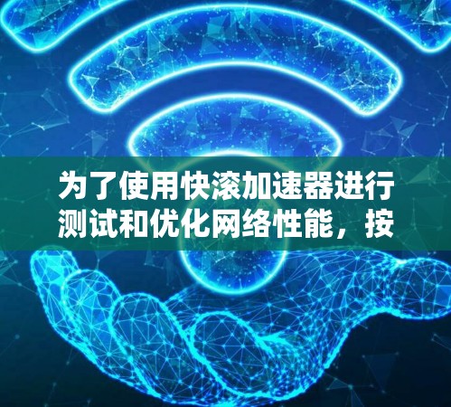 为了使用快滚加速器进行测试和优化网络性能,按照以下步骤操作