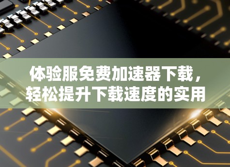 体验服免费加速器下载,轻松提升下载速度的实用技巧