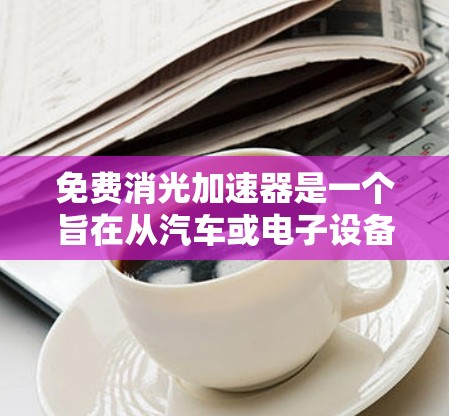 免费消光加速器是一个旨在从汽车或电子设备中加速光的工具，通常提供光分解、优化和加速功能。以下是对该工具的详细总结