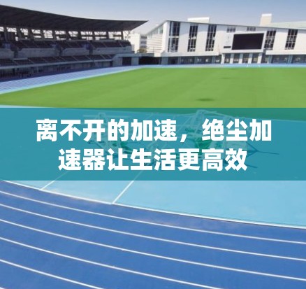 离不开的加速,绝尘加速器让生活更高效