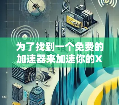 为了找到一个免费的加速器来加速你的Xbox游戏,以下是一些推荐和建议
