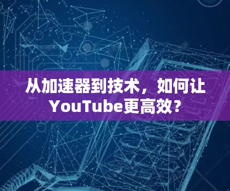 从加速器到技术，如何让YouTube更高效？