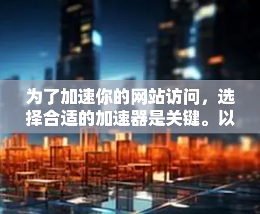 为了加速你的网站访问，选择合适的加速器是关键。以下是详细的步骤指南