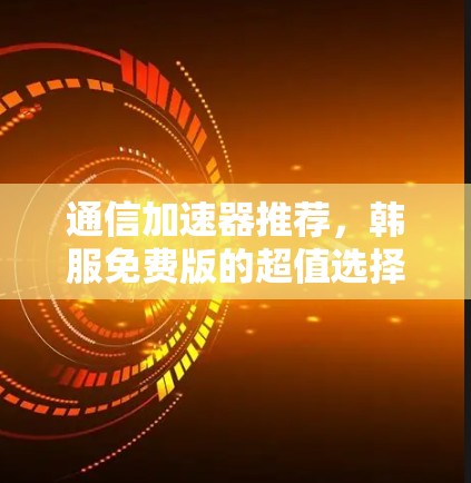 通信加速器推荐，韩服免费版的超值选择