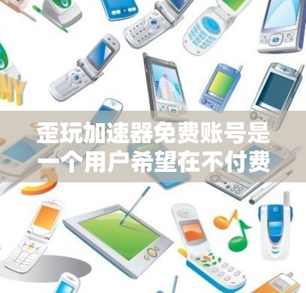 歪玩加速器免费账号是一个用户希望在不付费的情况下使用加速器功能的工具。以下是对这种工具的详细分析和建议 歪玩加速器免费账号是一个用户希望在不付费的情况下使用加速器功能的工具。以下是对这种工具的详细分析和建议