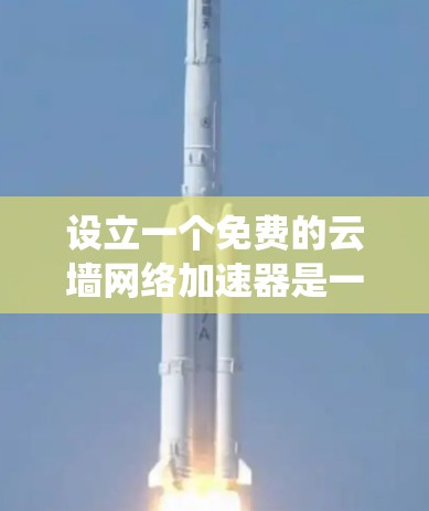 设立一个免费的云墙网络加速器是一个细致而重要的步骤,涉及多个方面的配置和选择。以下是一个详细且系统化的指南,帮助您完成这一过程 设立一个免费的云墙网络加速器是一个细致而重要的步骤,涉及多个方面的配置和选择。以下是一个详细且系统化的指南,帮助您完成这一过程