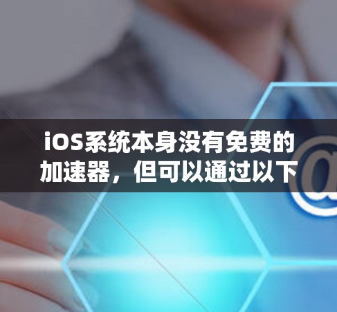 iOS系统本身没有免费的加速器,但可以通过以下方式提升性能