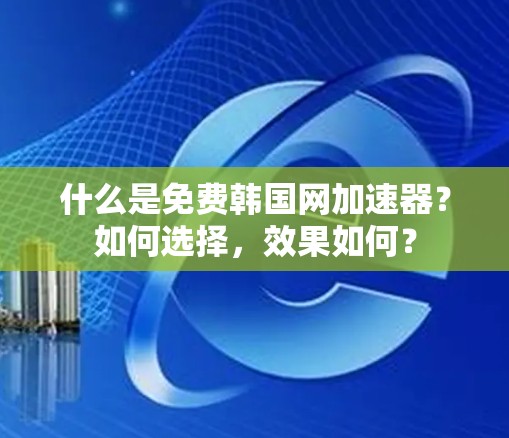 什么是免费韩国网加速器？如何选择，效果如何？