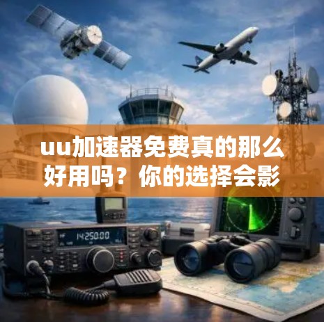 uu加速器免费真的那么好用吗?你的选择会影响你的体验 uu加速器免费真的那么好用吗?你的选择会影响你的体验