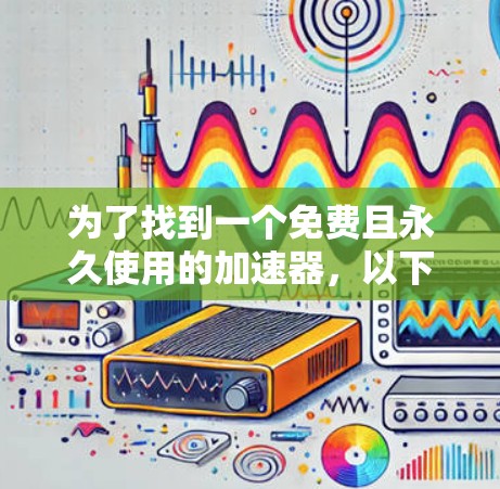 为了找到一个免费且永久使用的加速器,以下是一个详细的分析和建议