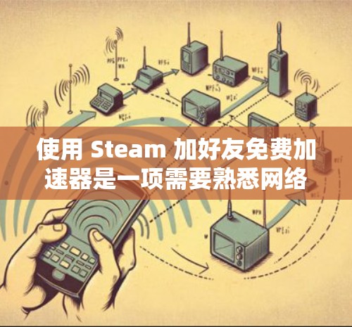 使用 Steam 加好友免费加速器是一项需要熟悉网络和软件操作技能的任务,但通过逐步的学习和实践,可以有效地完成。以下是一些详细的步骤和注意事项,帮助你顺利使用该工具