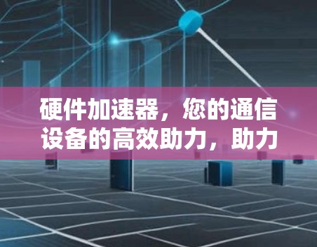 硬件加速器,您的通信设备的高效助力,助力您的通信体验! 硬件加速器,您的通信设备的高效助力,助力您的通信体验!