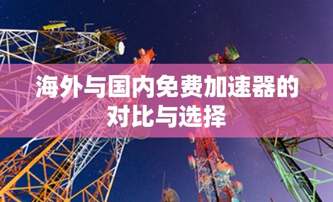 海外与国内免费加速器的对比与选择