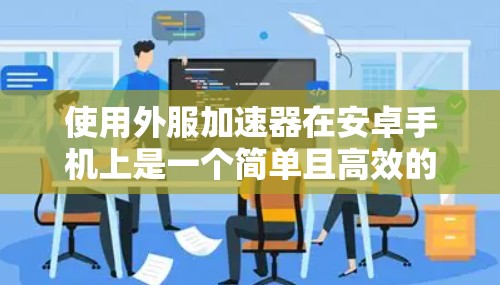 使用外服加速器在安卓手机上是一个简单且高效的加速方式,以下是详细的步骤指南