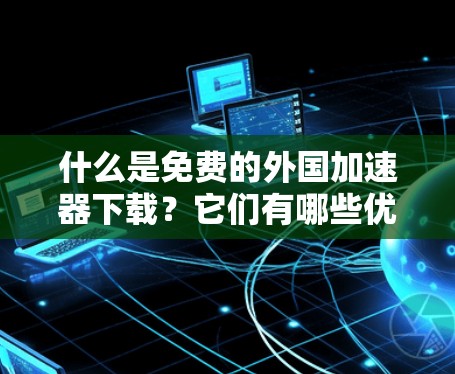 什么是免费的外国加速器下载？它们有哪些优缺点？