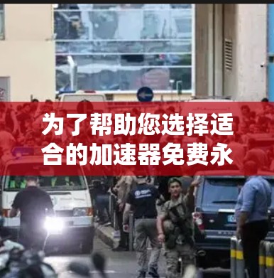 为了帮助您选择适合的加速器免费永久版外网，以下是详细的分析和建议