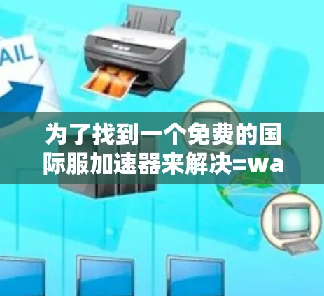 为了找到一个免费的国际服加速器来解决=warrame国际服的问题,以下是一步步的建议
