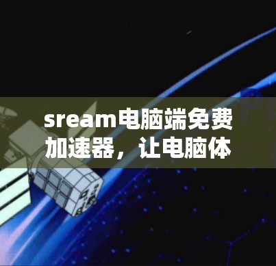 sream电脑端免费加速器，让电脑体验更上一层楼