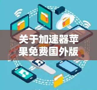 关于加速器苹果免费国外版，以下是详细的解释和建议