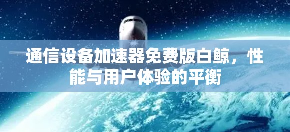 通信设备加速器免费版白鲸,性能与用户体验的平衡 通信设备加速器免费版白鲸,性能与用户体验的平衡