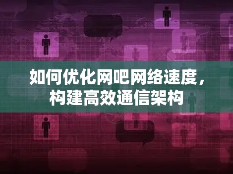 如何优化网吧网络速度,构建高效通信架构