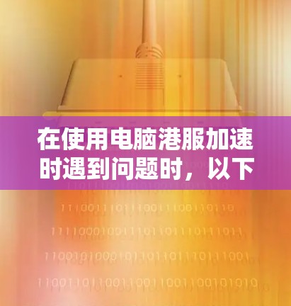 在使用电脑港服加速时遇到问题时,以下是一些可能的解决方案