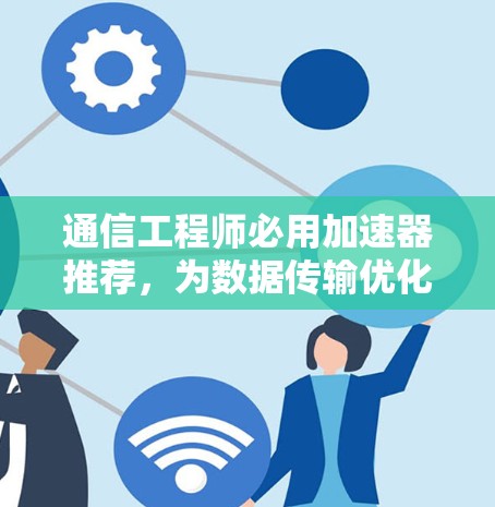 通信工程师必用加速器推荐，为数据传输优化升级