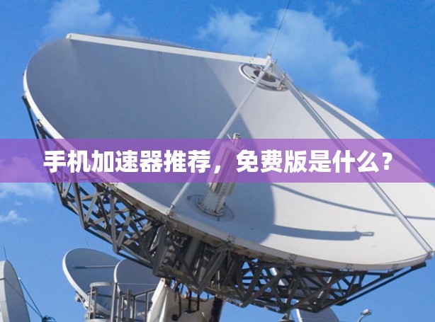 手机加速器推荐,免费版是什么?