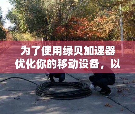 为了使用绿贝加速器优化你的移动设备,以下是详细的步骤和建议