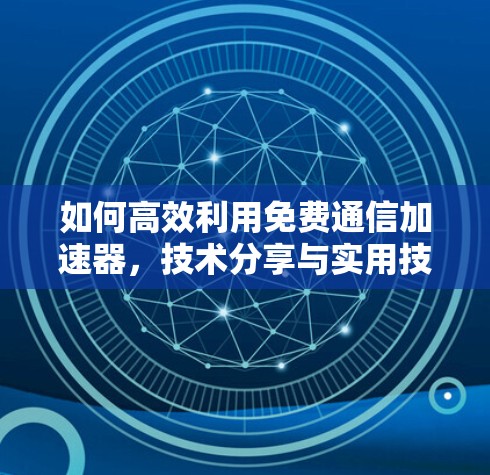 如何高效利用免费通信加速器,技术分享与实用技巧