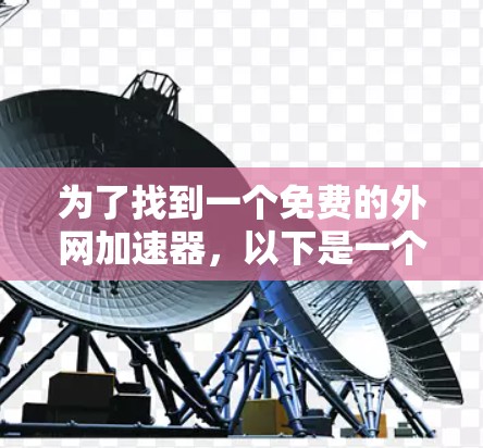 为了找到一个免费的外网加速器,以下是一个有条理的指南,帮助你高效地选择和使用工具