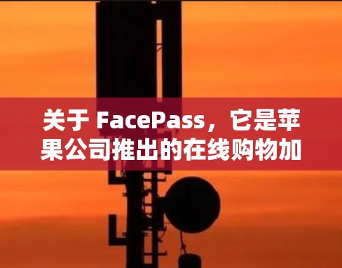 关于 FacePass,它是苹果公司推出的在线购物加速服务,旨在帮助用户更快完成购物订单。FacePass 的服务是苹果的官方产品,用户可以使用它来解决在线购物时的延迟送达问题