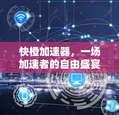 快橙加速器，一场加速者的自由盛宴？