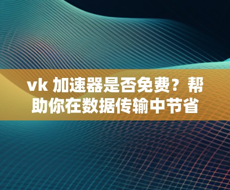 vk 加速器是否免费?帮助你在数据传输中节省时间!