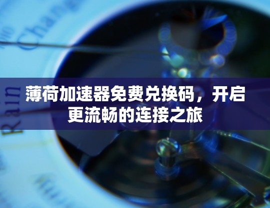 薄荷加速器免费兑换码，开启更流畅的连接之旅