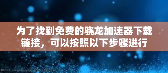 为了找到免费的骁龙加速器下载链接,可以按照以下步骤进行